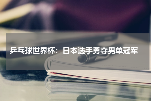  乒乓球世界杯：日本选手勇夺男单冠军