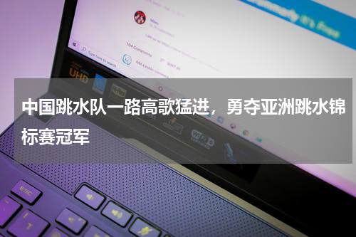 中国跳水队一路高歌猛进,勇夺亚洲跳水锦标赛冠军