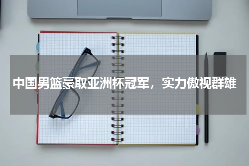 中国男篮豪取亚洲杯冠军，实力傲视群雄