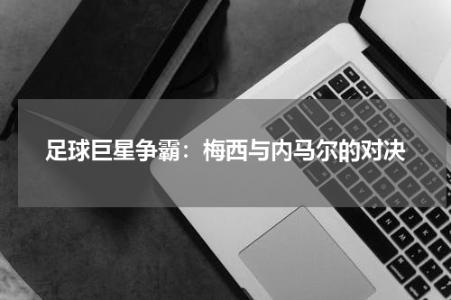 足球巨星争霸:梅西与内马尔的对决