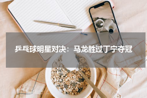 乒乓球明星对决：马龙胜过丁宁夺冠