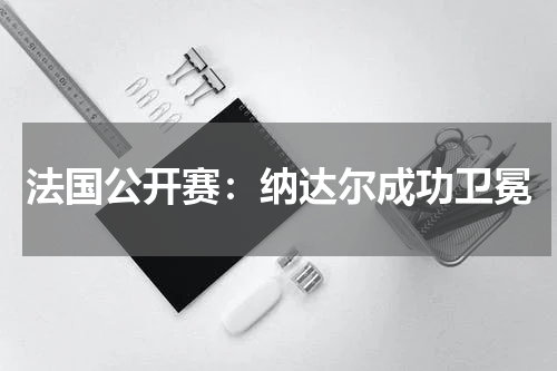 法国公开赛：纳达尔成功卫冕