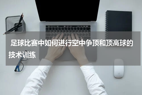 足球比赛中如何进行空中争顶和顶高球的技术训练