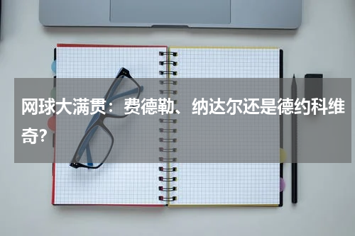 网球大满贯:费德勒、纳达尔还是德约科维奇?