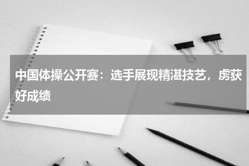 中国体操公开赛:选手展现精湛技艺,虏获好成绩