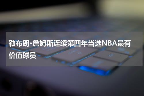 勒布朗·詹姆斯连续第四年当选NBA最有价值球员