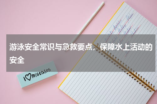 游泳安全常识与急救要点，保障水上活动的安全