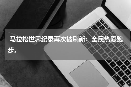  马拉松世界纪录再次被刷新：全民热爱跑步。