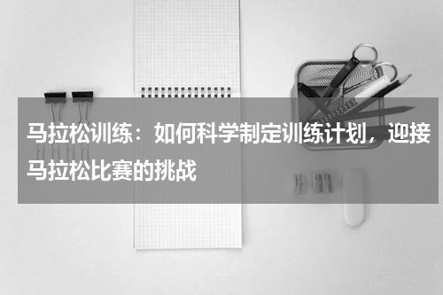 马拉松训练：如何科学制定训练计划，迎接马拉松比赛的挑战