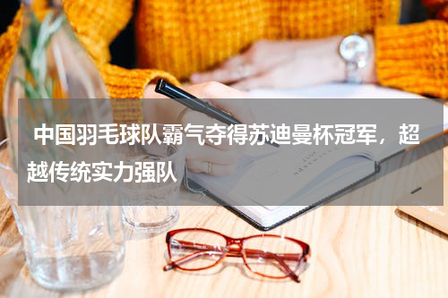 中国羽毛球队霸气夺得苏迪曼杯冠军,超越传统实力强队