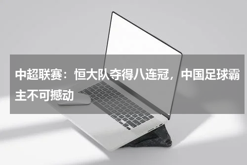 中超联赛：恒大队夺得八连冠，中国足球霸主不可撼动