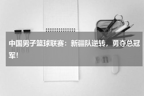 中国男子篮球联赛：新疆队逆转，勇夺总冠军！