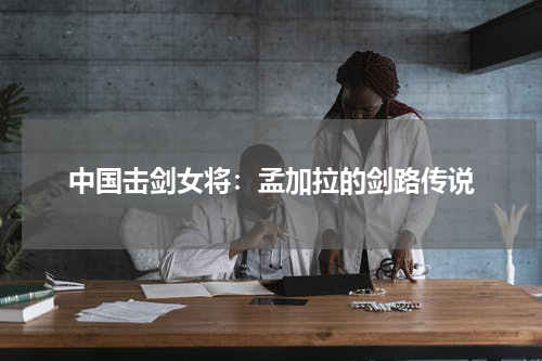 中国击剑女将：孟加拉的剑路传说