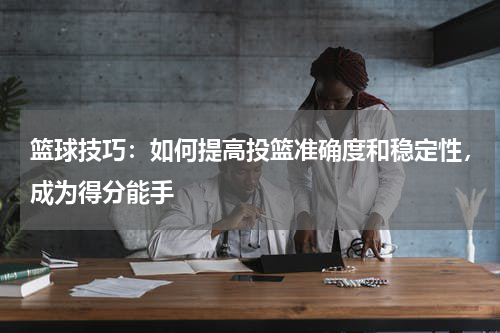 篮球技巧：如何提高投篮准确度和稳定性，成为得分能手