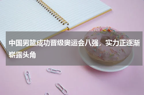 中国男篮成功晋级奥运会八强，实力正逐渐崭露头角