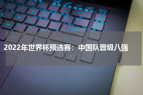2022年世界杯预选赛:中国队晋级八强