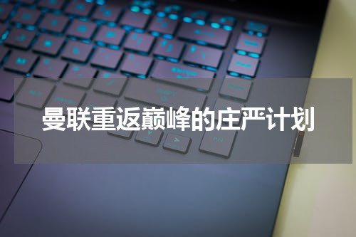 曼联重返巅峰的庄严计划