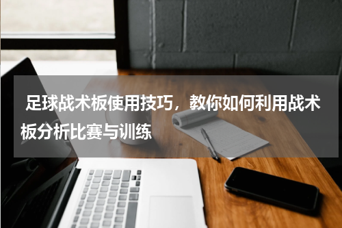 足球战术板使用技巧,教你如何利用战术板分析比赛与训练