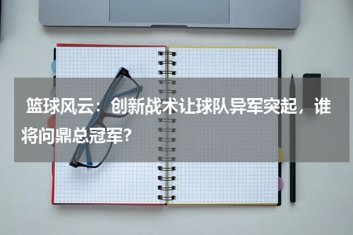  篮球风云：创新战术让球队异军突起，谁将问鼎总冠军？