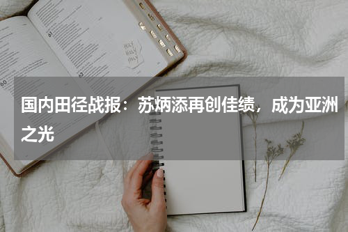 国内田径战报：苏炳添再创佳绩，成为亚洲之光