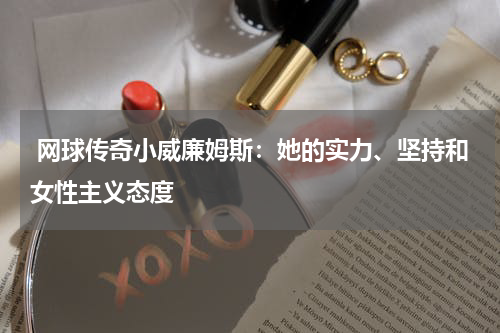 网球传奇小威廉姆斯:她的实力、坚持和女性主义态度