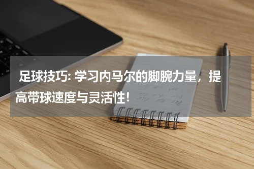  足球技巧: 学习内马尔的脚腕力量，提高带球速度与灵活性！