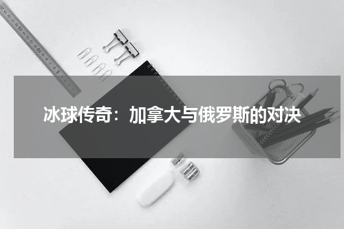 冰球传奇:加拿大与俄罗斯的对决