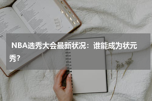 NBA选秀大会最新状况:谁能成为状元秀?