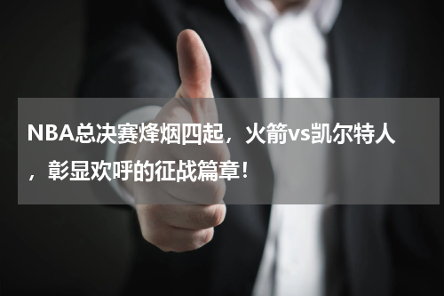 NBA总决赛烽烟四起，火箭vs凯尔特人，彰显欢呼的征战篇章！