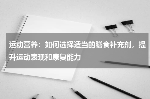 运动营养：如何选择适当的膳食补充剂，提升运动表现和康复能力