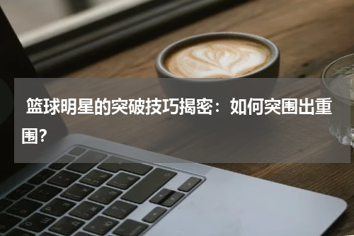  篮球明星的突破技巧揭密：如何突围出重围？