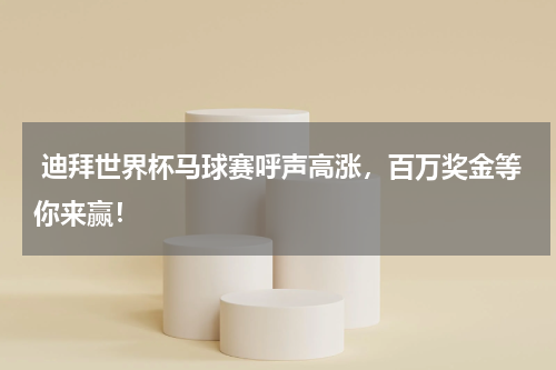  迪拜世界杯马球赛呼声高涨，百万奖金等你来赢！