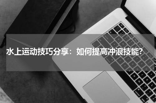 水上运动技巧分享:如何提高冲浪技能?