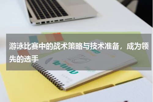 游泳比赛中的战术策略与技术准备，成为领先的选手