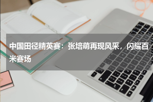 中国田径精英赛:张培萌再现风采,闪耀百米赛场
