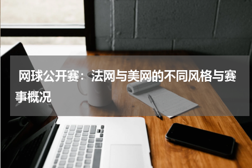 网球公开赛:法网与美网的不同风格与赛事概况