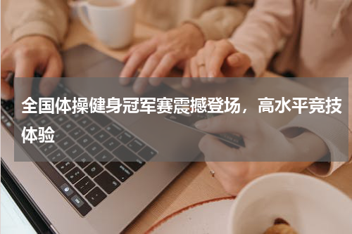 全国体操健身冠军赛震撼登场，高水平竞技体验