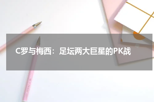 C罗与梅西：足坛两大巨星的PK战