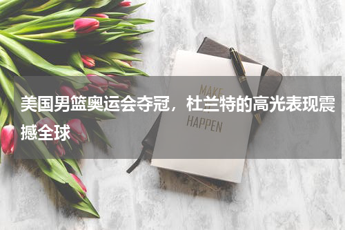 美国男篮奥运会夺冠,杜兰特的高光表现震撼全球