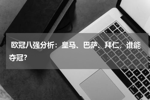 欧冠八强分析:皇马、巴萨、拜仁,谁能夺冠?