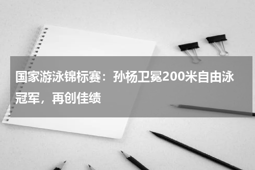 国家游泳锦标赛:孙杨卫冕200米自由泳冠军,再创佳绩