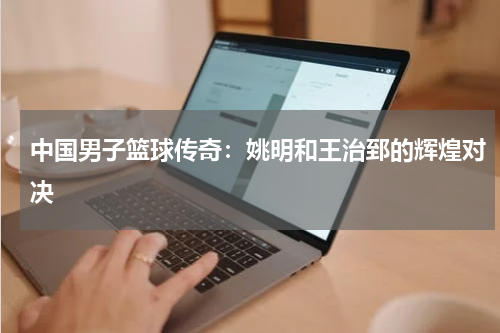 中国男子篮球传奇：姚明和王治郅的辉煌对决