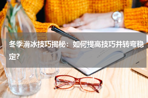 冬季滑冰技巧揭秘:如何提高技巧并转弯稳定?