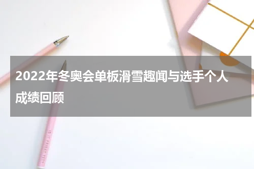 2022年冬奥会单板滑雪趣闻与选手个人成绩回顾