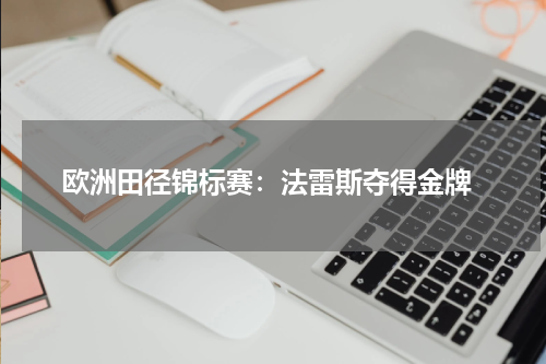  欧洲田径锦标赛：法雷斯夺得金牌