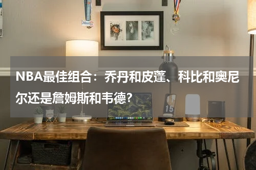 NBA最佳组合：乔丹和皮蓬、科比和奥尼尔还是詹姆斯和韦德？