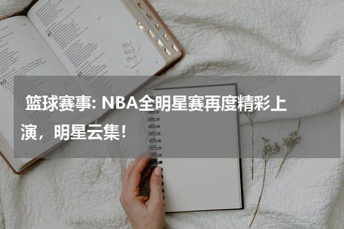  篮球赛事: NBA全明星赛再度精彩上演，明星云集！
