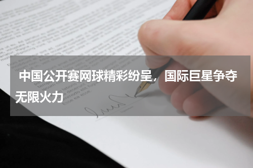 中国公开赛网球精彩纷呈,国际巨星争夺无限火力