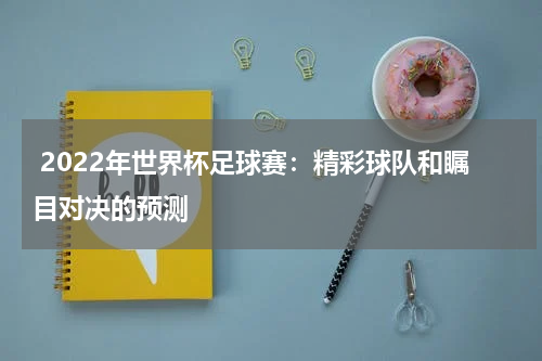 2022年世界杯足球赛:精彩球队和瞩目对决的预测