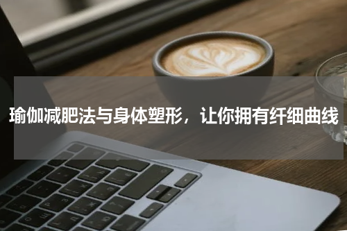 瑜伽减肥法与身体塑形，让你拥有纤细曲线